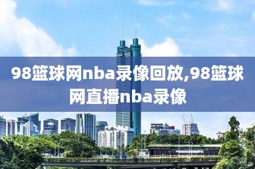 98篮球网nba录像回放,98篮球网直播nba录像