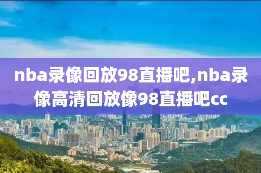 nba录像回放98直播吧,nba录像高清回放像98直播吧cc