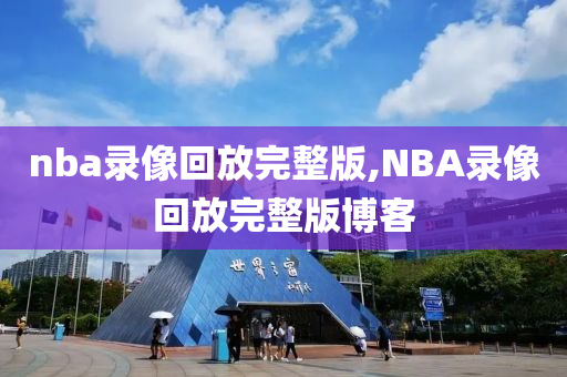 nba录像回放完整版,NBA录像回放完整版博客