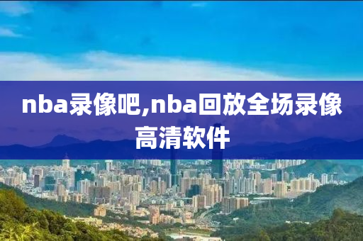 nba录像吧,nba回放全场录像高清软件