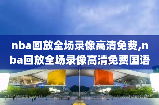 nba回放全场录像高清免费,nba回放全场录像高清免费国语