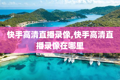 快手高清直播录像,快手高清直播录像在哪里