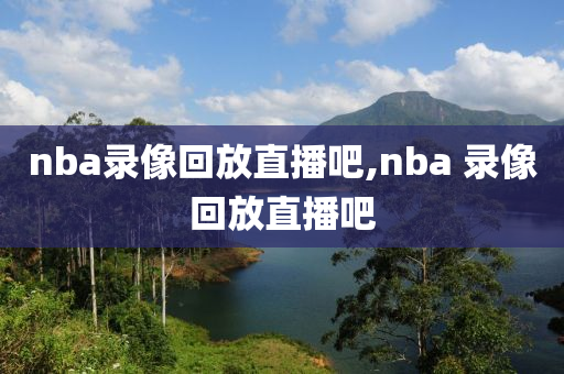 nba录像回放直播吧,nba 录像回放直播吧