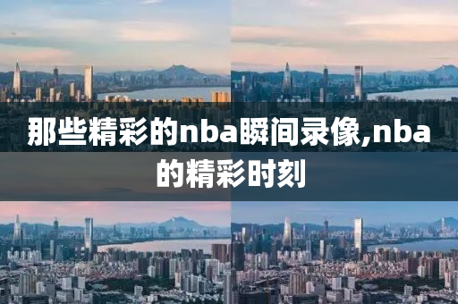 那些精彩的nba瞬间录像,nba的精彩时刻