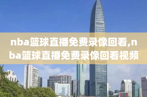 nba篮球直播免费录像回看,nba篮球直播免费录像回看视频