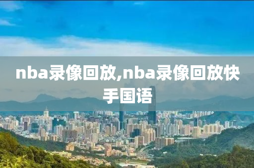 nba录像回放,nba录像回放快手国语