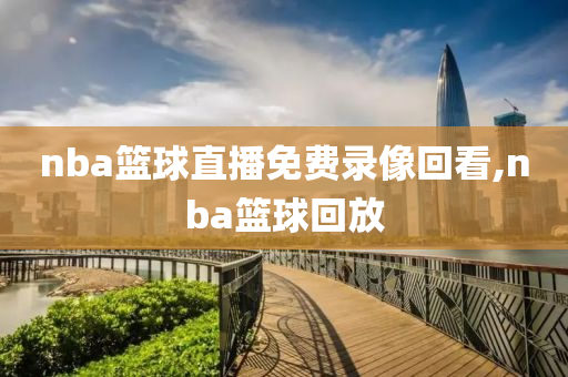 nba篮球直播免费录像回看,nba篮球回放