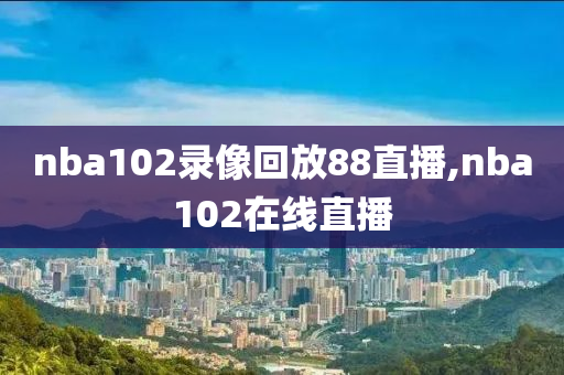 nba102录像回放88直播,nba102在线直播