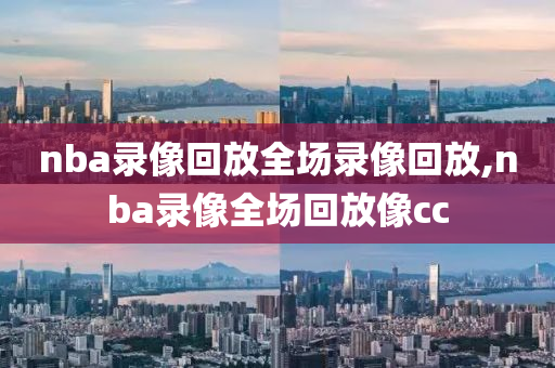 nba录像回放全场录像回放,nba录像全场回放像cc