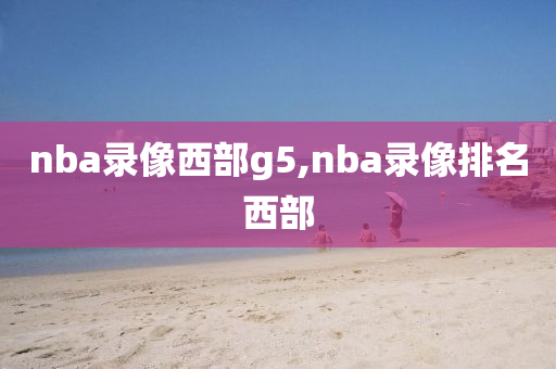 nba录像西部g5,nba录像排名西部