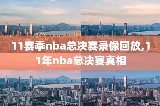 11赛季nba总决赛录像回放,11年nba总决赛真相