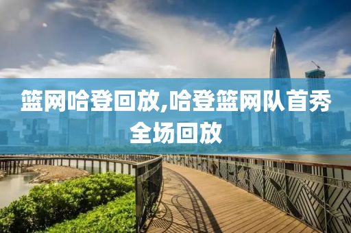 篮网哈登回放,哈登篮网队首秀全场回放