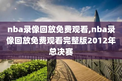 nba录像回放免费观看,nba录像回放免费观看完整版2012年总决赛