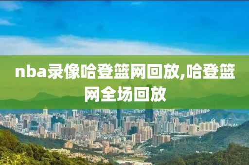 nba录像哈登篮网回放,哈登篮网全场回放