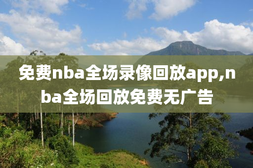 免费nba全场录像回放app,nba全场回放免费无广告