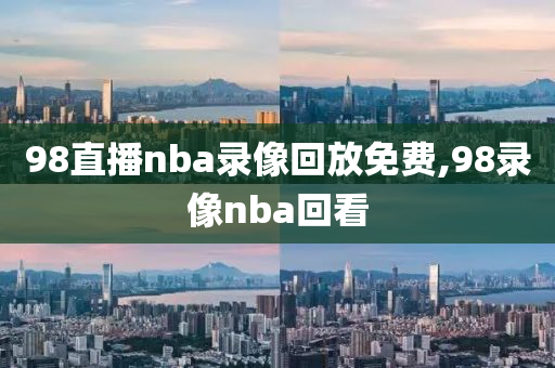 98直播nba录像回放免费,98录像nba回看