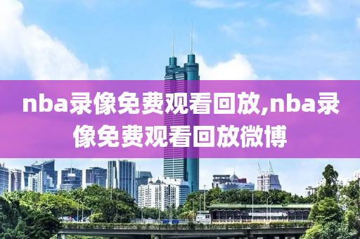nba录像免费观看回放,nba录像免费观看回放微博