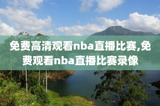 免费高清观看nba直播比赛,免费观看nba直播比赛录像