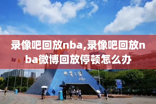 录像吧回放nba,录像吧回放nba微博回放停顿怎么办