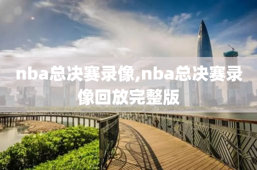 nba总决赛录像,nba总决赛录像回放完整版