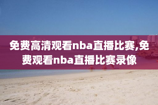 免费高清观看nba直播比赛,免费观看nba直播比赛录像