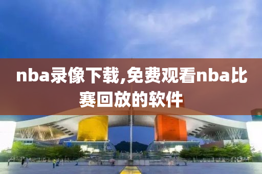 nba录像下载,免费观看nba比赛回放的软件