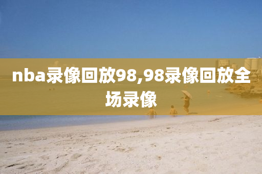 nba录像回放98,98录像回放全场录像