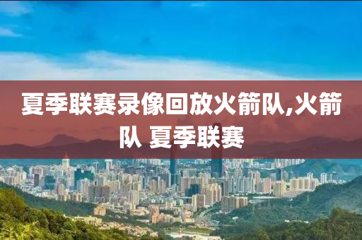 夏季联赛录像回放火箭队,火箭队 夏季联赛