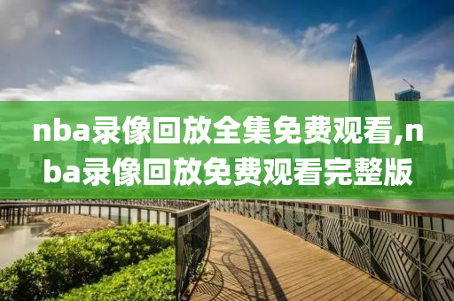 nba录像回放全集免费观看,nba录像回放免费观看完整版