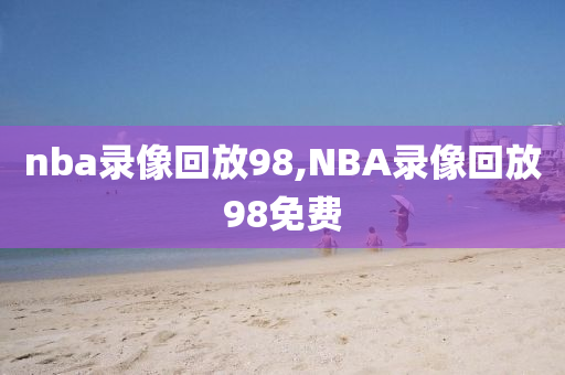 nba录像回放98,NBA录像回放98免费