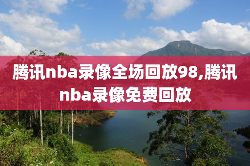 腾讯nba录像全场回放98,腾讯nba录像免费回放