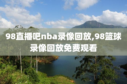 98直播吧nba录像回放,98篮球录像回放免费观看