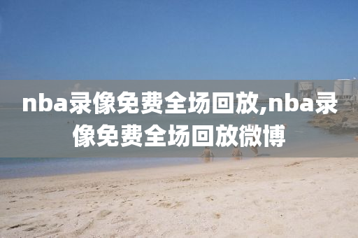 nba录像免费全场回放,nba录像免费全场回放微博
