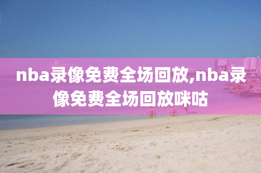 nba录像免费全场回放,nba录像免费全场回放咪咕