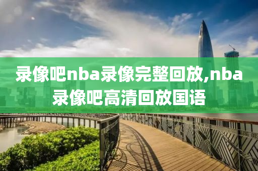 录像吧nba录像完整回放,nba录像吧高清回放国语