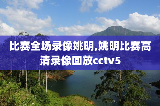比赛全场录像姚明,姚明比赛高清录像回放cctv5
