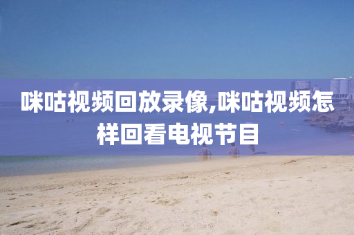 咪咕视频回放录像,咪咕视频怎样回看电视节目