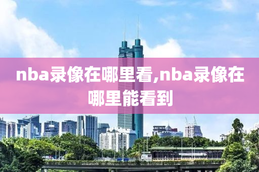 nba录像在哪里看,nba录像在哪里能看到