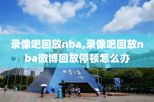 录像吧回放nba,录像吧回放nba微博回放停顿怎么办