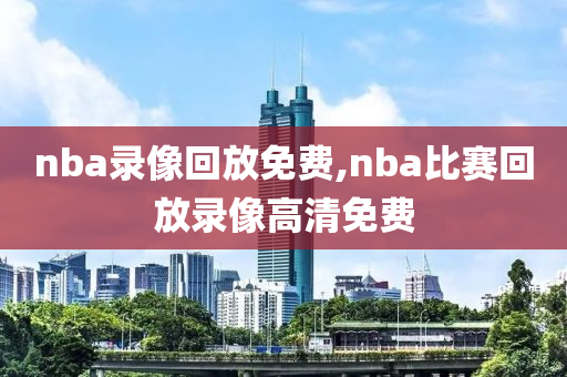 nba录像回放免费,nba比赛回放录像高清免费