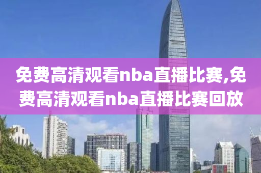 免费高清观看nba直播比赛,免费高清观看nba直播比赛回放