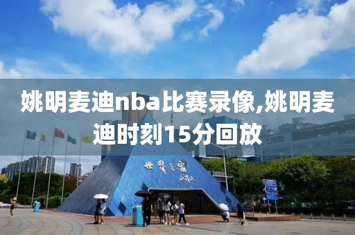 姚明麦迪nba比赛录像,姚明麦迪时刻15分回放