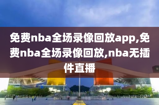 免费nba全场录像回放app,免费nba全场录像回放,nba无插件直播