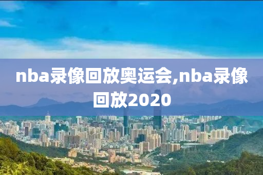 nba录像回放奥运会,nba录像回放2020