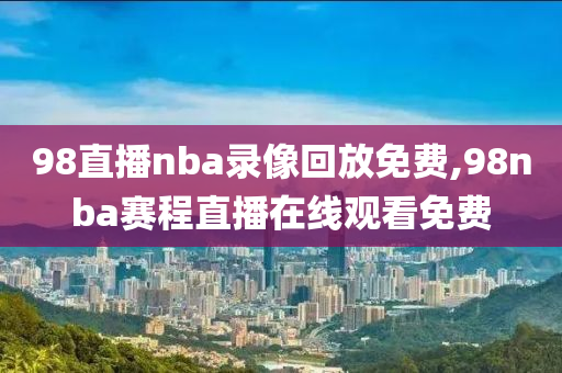 98直播nba录像回放免费,98nba赛程直播在线观看免费
