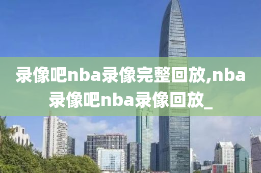 录像吧nba录像完整回放,nba录像吧nba录像回放_