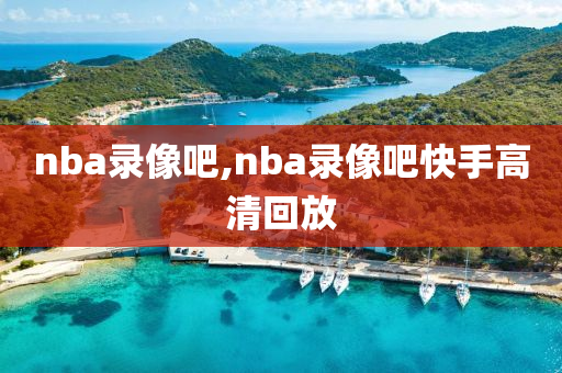 nba录像吧,nba录像吧快手高清回放