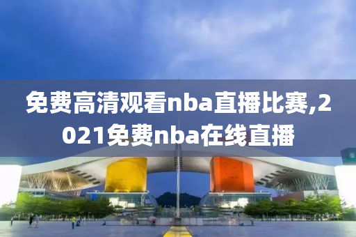 免费高清观看nba直播比赛,2021免费nba在线直播