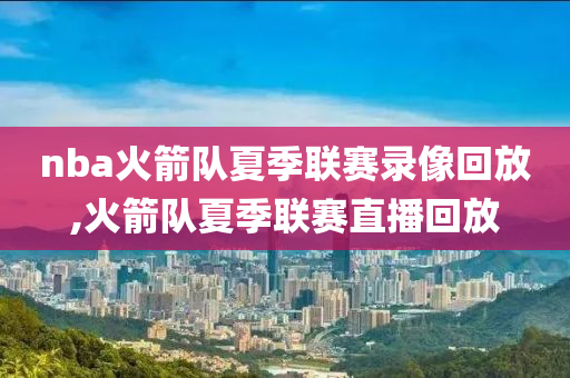 nba火箭队夏季联赛录像回放,火箭队夏季联赛直播回放