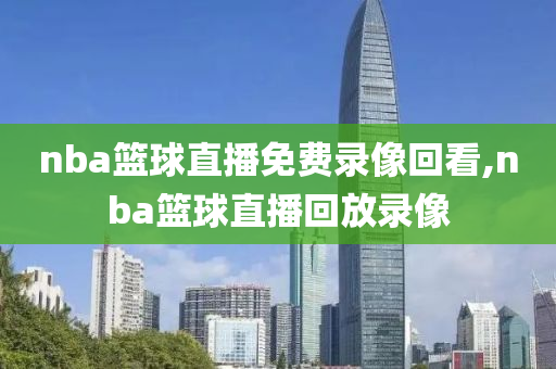 nba篮球直播免费录像回看,nba篮球直播回放录像